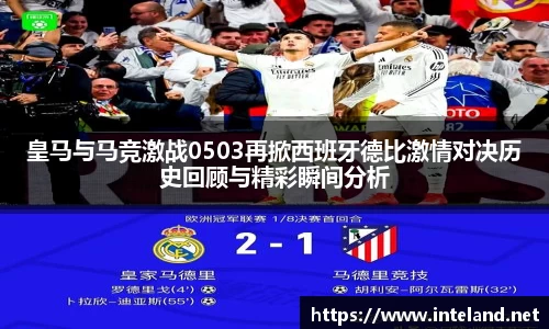金年会皇马与马竞激战0503再掀西班牙德比激情对决历史回顾与精彩瞬间分析