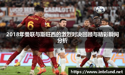 金年会2018年曼联与斯旺西的激烈对决回顾与精彩瞬间分析